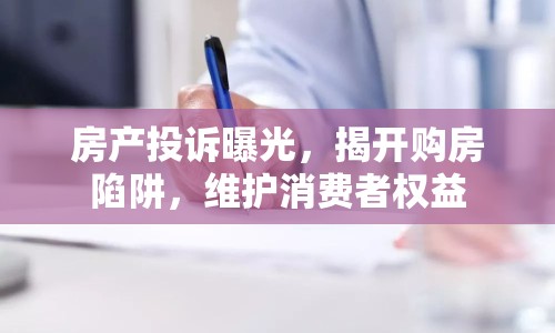 房產(chǎn)投訴曝光，揭開購房陷阱，維護消費者權(quán)益