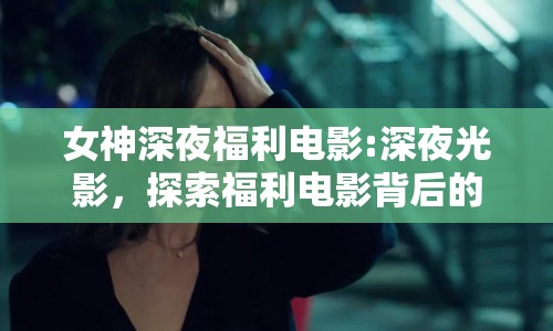 女神深夜福利電影:深夜光影，探索福利電影背后的情感與審美