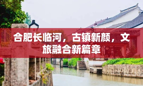 合肥長臨河，古鎮(zhèn)新顏，文旅融合新篇章