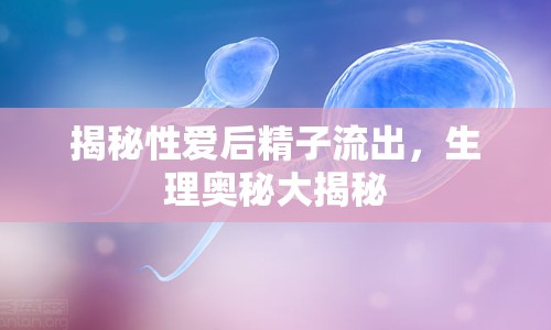 揭秘性愛(ài)后精子流出，生理奧秘大揭秘