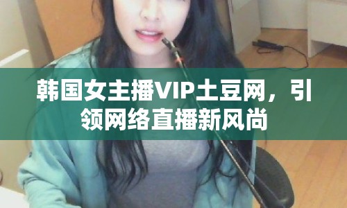 韓國女主播VIP土豆網(wǎng)，引領(lǐng)網(wǎng)絡(luò)直播新風尚