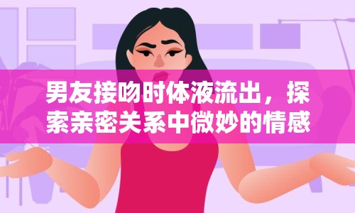 男友接吻時體液流出，探索親密關(guān)系中微妙的情感與生理反應(yīng)