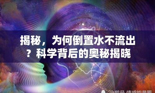 揭秘，為何倒置水不流出？科學(xué)背后的奧秘揭曉