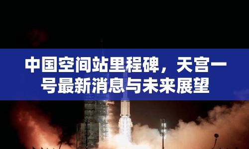 中國(guó)空間站里程碑，天宮一號(hào)最新消息與未來(lái)展望