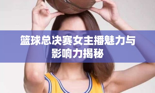 籃球總決賽女主播魅力與影響力揭秘