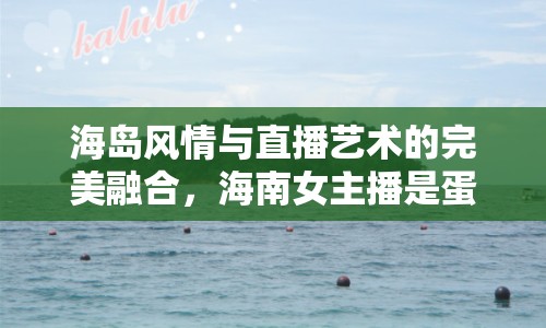 海島風情與直播藝術(shù)的完美融合，海南女主播是蛋蛋呀