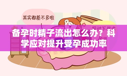 備孕時精子流出怎么辦？科學應(yīng)對提升受孕成功率