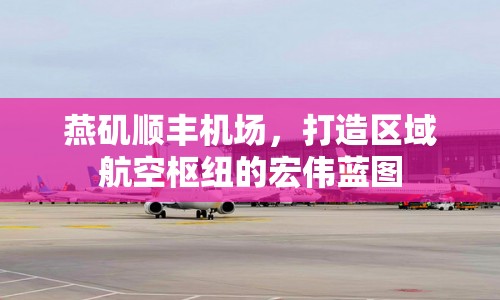 燕磯順豐機場，打造區(qū)域航空樞紐的宏偉藍圖