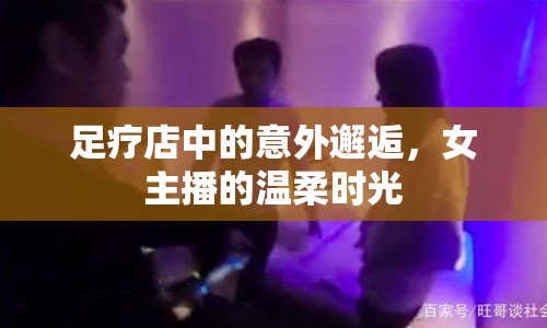 足療店中的意外邂逅，女主播的溫柔時(shí)光