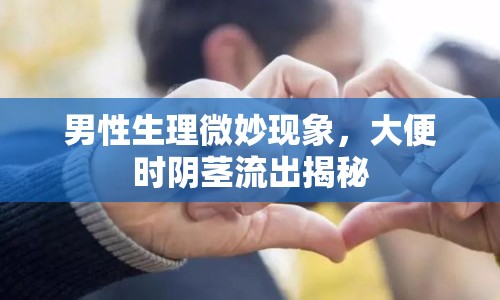 男性生理微妙現(xiàn)象，大便時陰莖流出揭秘