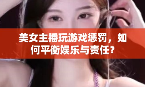 美女主播玩游戲懲罰，如何平衡娛樂(lè)與責(zé)任？