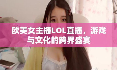 歐美女主播LOL直播，游戲與文化的跨界盛宴