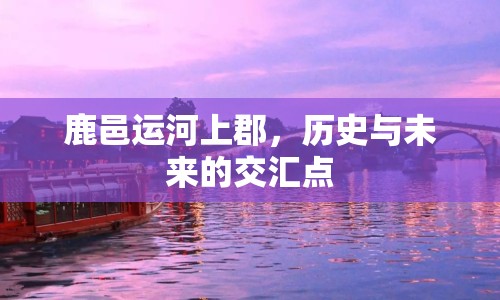 鹿邑運(yùn)河上郡，歷史與未來(lái)的交匯點(diǎn)