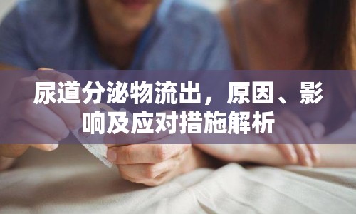 尿道分泌物流出，原因、影響及應(yīng)對(duì)措施解析