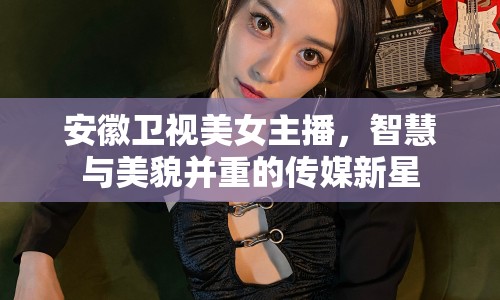 安徽衛(wèi)視美女主播，智慧與美貌并重的傳媒新星