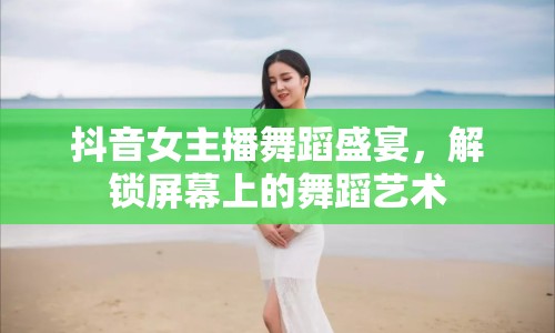 抖音女主播舞蹈盛宴，解鎖屏幕上的舞蹈藝術(shù)