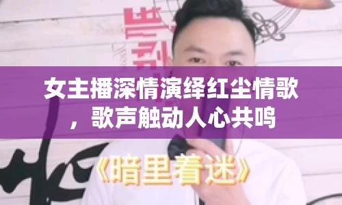 女主播深情演繹紅塵情歌，歌聲觸動(dòng)人心共鳴