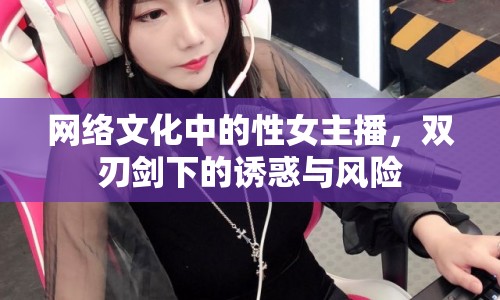 網(wǎng)絡(luò)文化中的性女主播，雙刃劍下的誘惑與風險