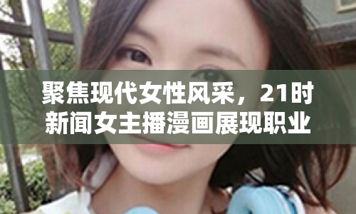 聚焦現(xiàn)代女性風(fēng)采，21時(shí)新聞女主播漫畫(huà)展現(xiàn)職業(yè)與內(nèi)心世界