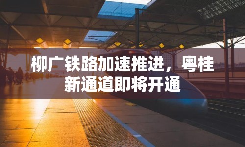 柳廣鐵路加速推進(jìn)，粵桂新通道即將開通