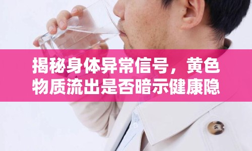 揭秘身體異常信號，黃色物質流出是否暗示健康隱患？