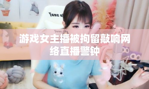 游戲女主播被拘留敲響網(wǎng)絡直播警鐘