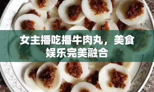 女主播吃播牛肉丸，美食娛樂完美融合