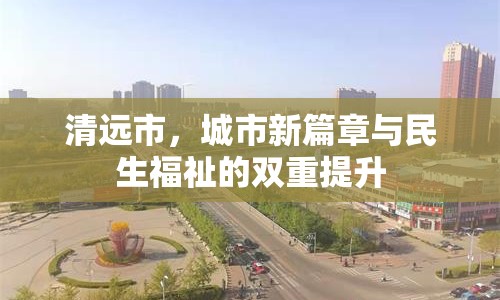 清遠(yuǎn)市，城市新篇章與民生福祉的雙重提升