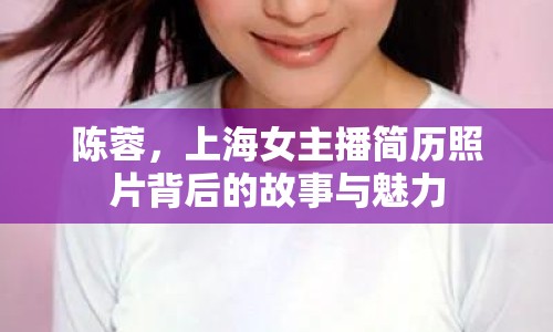 陳蓉，上海女主播簡歷照片背后的故事與魅力