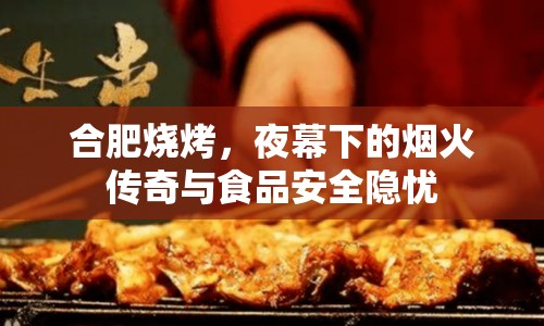 合肥燒烤，夜幕下的煙火傳奇與食品安全隱憂