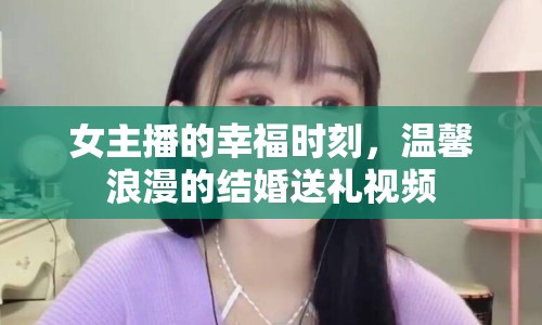 女主播的幸福時(shí)刻，溫馨浪漫的結(jié)婚送禮視頻