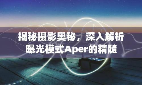 揭秘攝影奧秘，深入解析曝光模式Aper的精髓