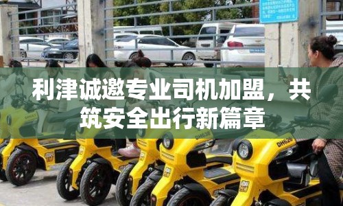 利津誠邀專業(yè)司機加盟，共筑安全出行新篇章