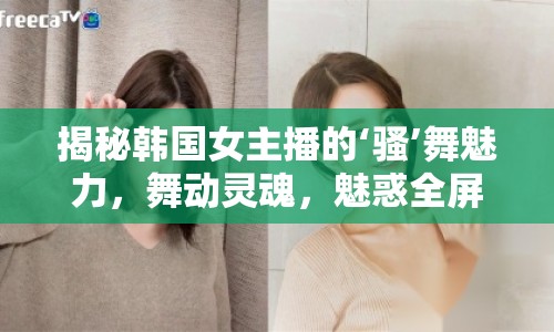 揭秘韓國(guó)女主播的‘騷’舞魅力，舞動(dòng)靈魂，魅惑全屏