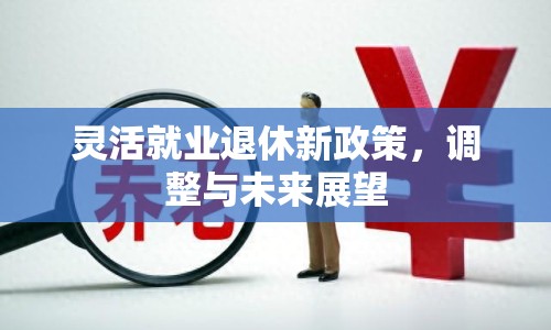 靈活就業(yè)退休新政策，調整與未來展望