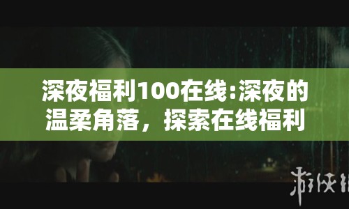 深夜福利100在線:深夜的溫柔角落，探索在線福利的邊界