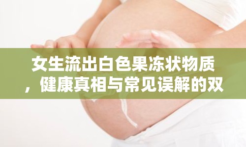 女生流出白色果凍狀物質(zhì)，健康真相與常見誤解的雙重解析