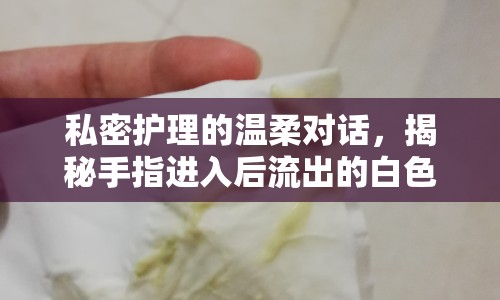 私密護理的溫柔對話，揭秘手指進入后流出的白色奧秘