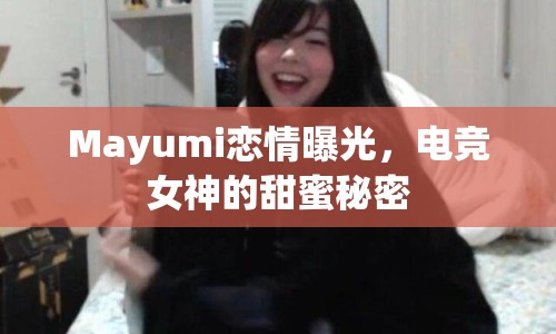 Mayumi戀情曝光，電競(jìng)女神的甜蜜秘密