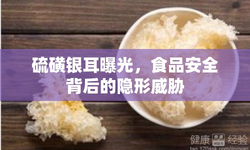 硫磺銀耳曝光，食品安全背后的隱形威脅