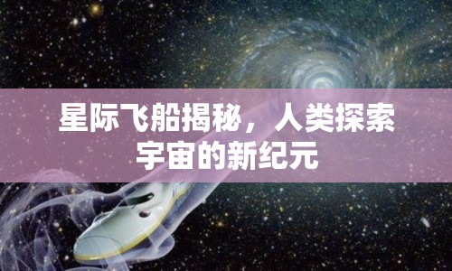 星際飛船揭秘，人類探索宇宙的新紀(jì)元