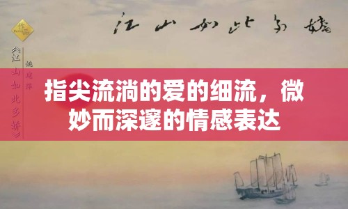 指尖流淌的愛的細(xì)流，微妙而深邃的情感表達(dá)