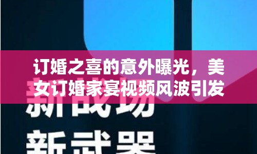 訂婚之喜的意外曝光，美女訂婚家宴視頻風波引發(fā)的社會倫理與隱私保護思考