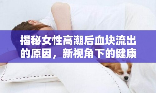 揭秘女性高潮后血塊流出的原因，新視角下的健康探討