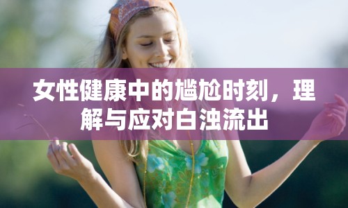 女性健康中的尷尬時刻，理解與應(yīng)對白濁流出