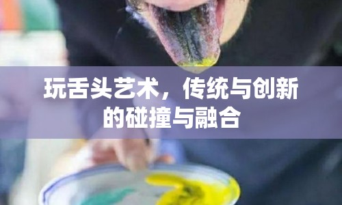 玩舌頭藝術(shù)，傳統(tǒng)與創(chuàng)新的碰撞與融合