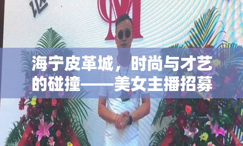 海寧皮革城，時尚與才藝的碰撞——美女主播招募啟事