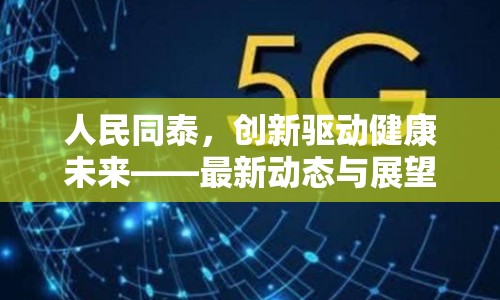 人民同泰，創(chuàng)新驅動健康未來——最新動態(tài)與展望