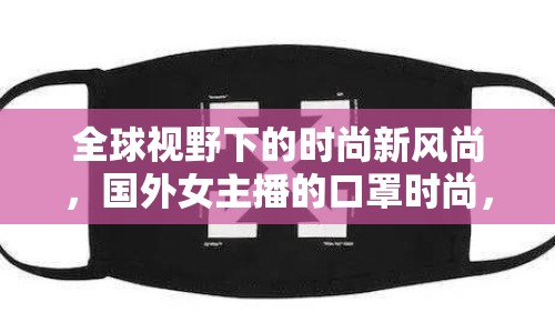 全球視野下的時尚新風尚，國外女主播的口罩時尚，解鎖健康與潮流的雙重密碼