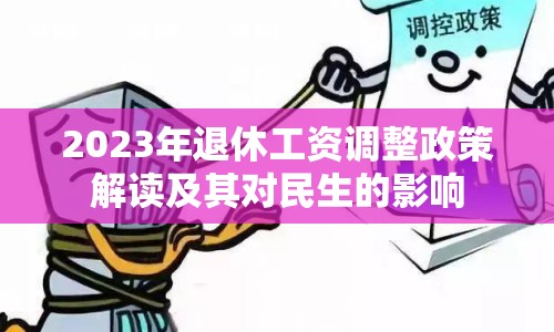 2023年退休工資調(diào)整政策解讀及其對民生的影響